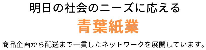 明日の社会のニーズに応える青葉紙業商品企画から配送まで一貫したネットワークを展開しています。