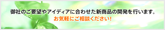 御社のご要望やアイディアに合わせた新商品の開発を行います。お気軽にご相談ください！